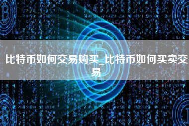 比特币如何交易购买_比特币如何买卖交易