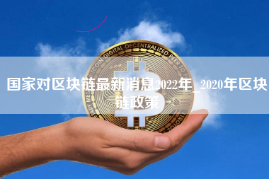 国家对区块链最新消息2022年_2020年区块链政策