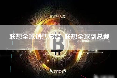 联想全球销售总监_联想全球副总裁