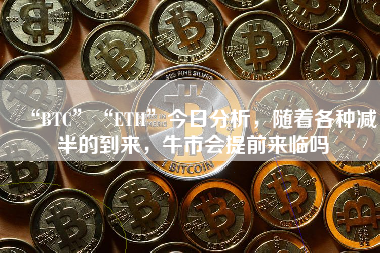 “BTC”“ETH”今日分析，随着各种减半的到来，牛市会提前来临吗