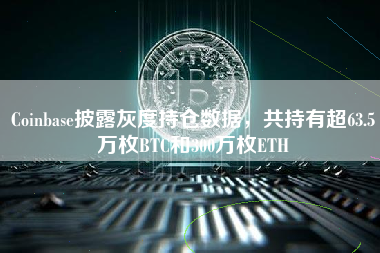 Coinbase披露灰度持仓数据，共持有超63.5万枚BTC和300万枚ETH