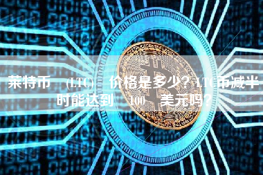 莱特币 (LTC) 价格是多少？LTC币减半时能达到 100 美元吗？