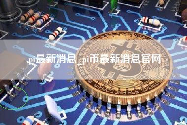pi最新消息_pi币最新消息官网