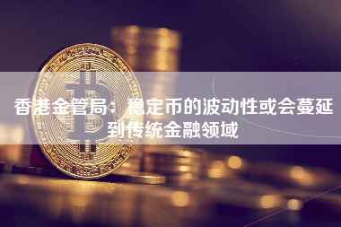 香港金管局：稳定币的波动性或会蔓延到传统金融领域