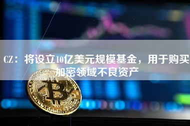 CZ：将设立10亿美元规模基金，用于购买加密领域不良资产