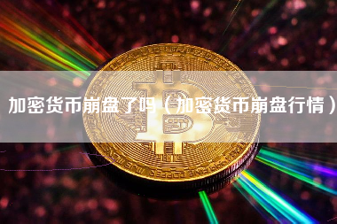 加密货币崩盘了吗（加密货币崩盘行情）