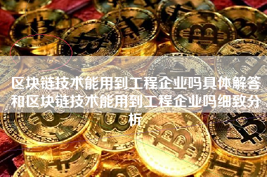 区块链技术能用到工程企业吗具体解答和区块链技术能用到工程企业吗细致分析