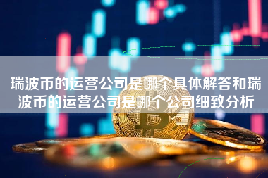 瑞波币的运营公司是哪个具体解答和瑞波币的运营公司是哪个公司细致分析