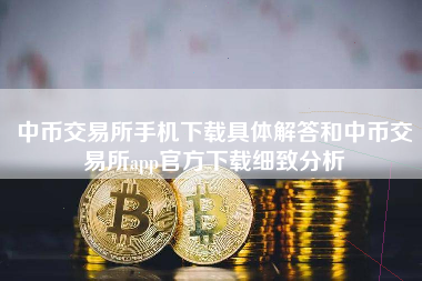 中币交易所手机下载具体解答和中币交易所app官方下载细致分析