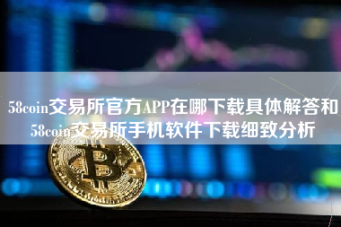 58coin交易所官方APP在哪下载具体解答和58coin交易所手机软件下载细致分析