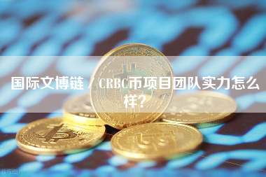 国际文博链／CRBC币项目团队实力怎么样？