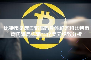 比特币是庞氏骗局吗具体解答和比特币庞氏骗局诈骗722亿美元细致分析