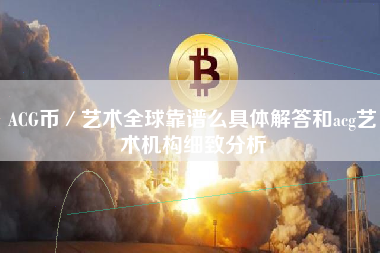 ACG币／艺术全球靠谱么具体解答和acg艺术机构细致分析