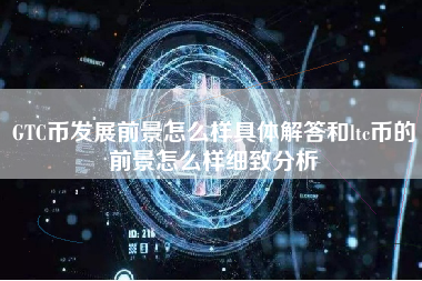 GTC币发展前景怎么样具体解答和ltc币的前景怎么样细致分析