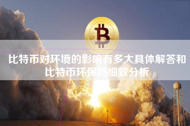 比特币对环境的影响有多大具体解答和比特币环保吗细致分析