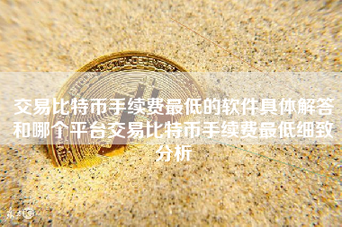 交易比特币手续费最低的软件具体解答和哪个平台交易比特币手续费最低细致分析