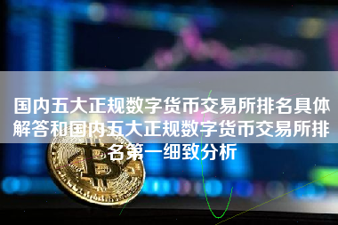 国内五大正规数字货币交易所排名具体解答和国内五大正规数字货币交易所排名第一细致分析