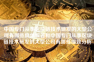 中国专门从事区块链技术研发的大型公司有哪些具体解答和中国专门从事区块链技术研发的大型公司有哪些细致分析