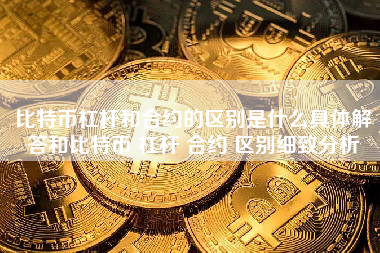比特币杠杆和合约的区别是什么具体解答和比特币 杠杆 合约 区别细致分析 火币公告
