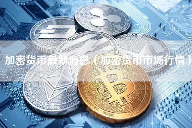 加密货币最新消息（加密货币市场行情）