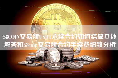 58COIN交易所USDT永续合约如何结算具体解答和58coin交易所合约手续费细致分析