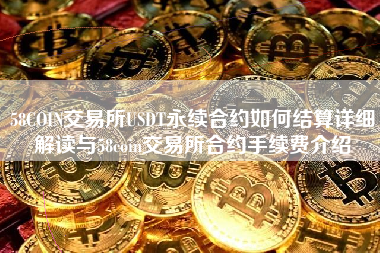 58COIN交易所USDT永续合约如何结算详细解读与58coin交易所合约手续费介绍