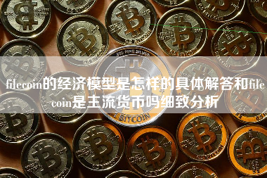 filecoin的经济模型是怎样的具体解答和filecoin是主流货币吗细致分析