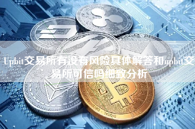 Upbit交易所有没有风险具体解答和upbit交易所可信吗细致分析
