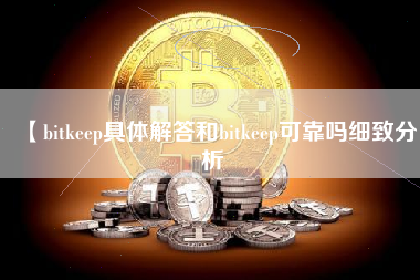【bitkeep具体解答和bitkeep可靠吗细致分析