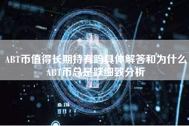 ABT币值得长期持有吗具体解答和为什么ABT币总是跌细致分析