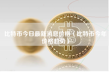 比特币今日最新消息价格（比特币今年价格趋势）