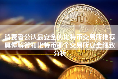 消费者公认最安全的比特币交易所推荐具体解答和比特币那个交易所安全细致分析