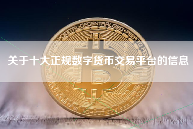 关于十大正规数字货币交易平台的信息