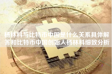 杨林科与比特币中国是什么关系具体解答和比特币中国创始人杨林科细致分析