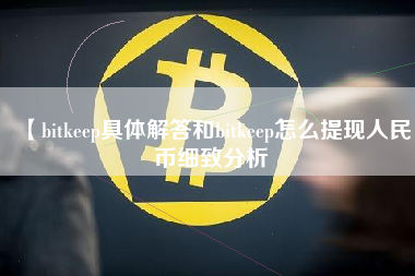【bitkeep具体解答和bitkeep怎么提现人民币细致分析