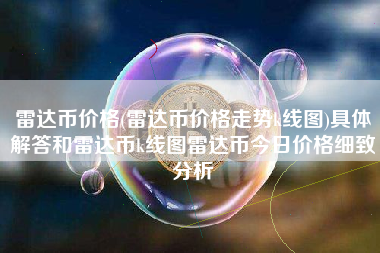 雷达币价格(雷达币价格走势k线图)具体解答和雷达币k线图雷达币今日价格细致分析