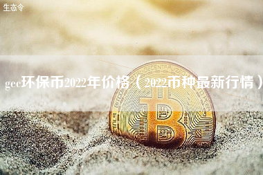 gec环保币2022年价格（2022币种最新行情）