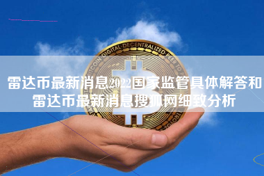 雷达币最新消息2022国家监管具体解答和雷达币最新消息搜狐网细致分析