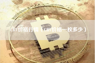 CRV价格行情（CRV价格一枚多少）