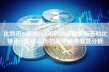 比特币99度对CKB币的点评具体解答和比特币99度对ckb币的点评视频细致分析
