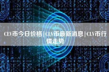 CLV币今日价格|CLV币最新消息|CLV币行情走势