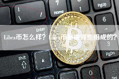 Libra币怎么样？Libra币是由哪些组成的？