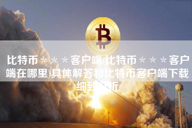 比特币＊＊＊客户端(比特币＊＊＊客户端在哪里)具体解答和比特币客户端下载细致分析