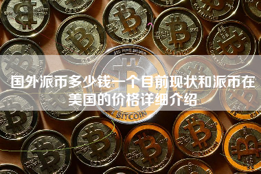 国外派币多少钱一个目前现状和派币在美国的价格详细介绍