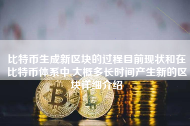 比特币生成新区块的过程目前现状和在比特币体系中,大概多长时间产生新的区块详细介绍