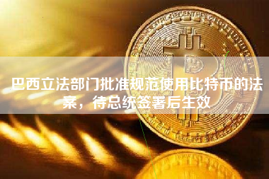 巴西立法部门批准规范使用比特币的法案，待总统签署后生效