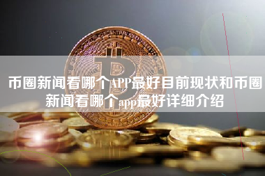 币圈新闻看哪个APP最好目前现状和币圈新闻看哪个app最好详细介绍