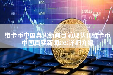维卡币中国真实新闻目前现状和维卡币中国真实新闻2022详细介绍