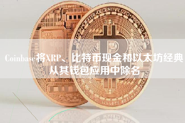 Coinbase将XRP、比特币现金和以太坊经典从其钱包应用中除名