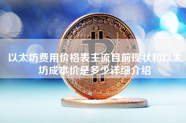 以太坊费用价格表主流目前现状和以太坊成本价是多少详细介绍